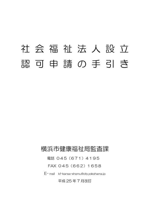 目 次 1 社 会 福 祉 法 人 設 立 認 可 申 請 事 務 手 続 きの 標 準 的 な 流 れ 1 2 社 会 福 祉 法 人 設 立 認 可 申 請 について 2-1 法 人 設 立 認 可 申 請 提 出 書 類 の 作 成 要 領 2 はじめに 書 類 作 成 上 の 留 意 点 1